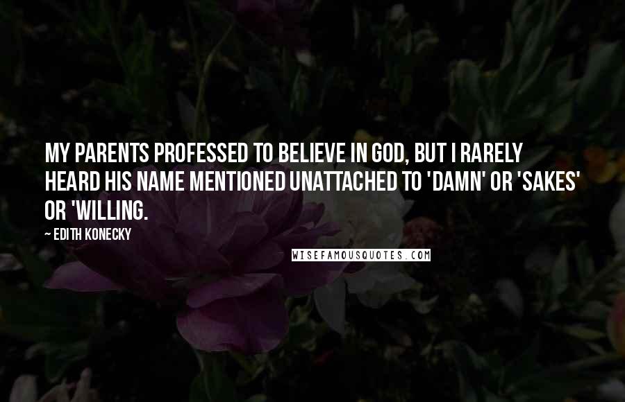 Edith Konecky Quotes: My parents professed to believe in God, but I rarely heard his name mentioned unattached to 'damn' or 'sakes' or 'willing.