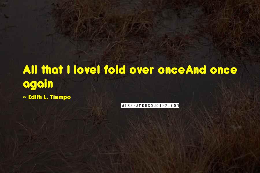 Edith L. Tiempo Quotes: All that I loveI fold over onceAnd once again