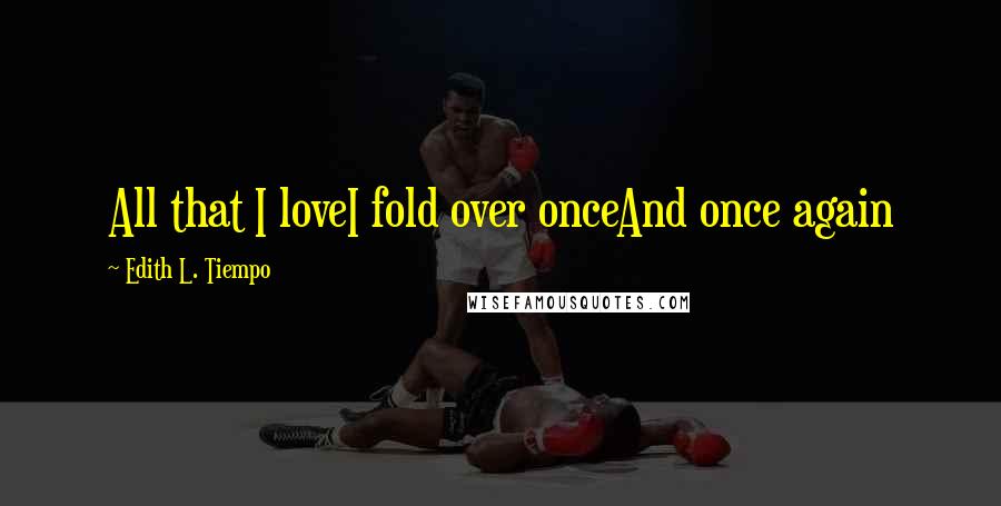 Edith L. Tiempo Quotes: All that I loveI fold over onceAnd once again