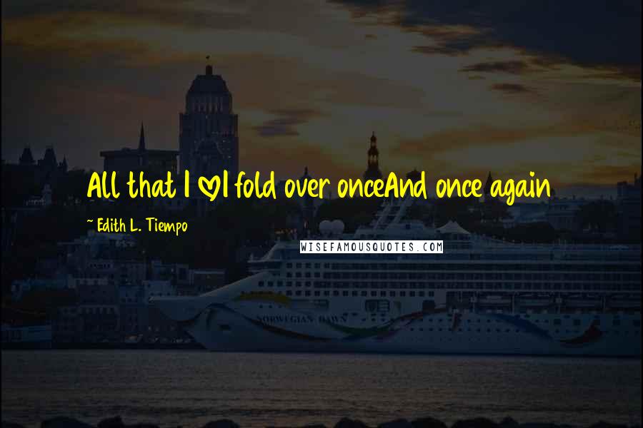 Edith L. Tiempo Quotes: All that I loveI fold over onceAnd once again