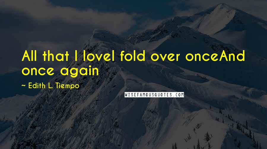 Edith L. Tiempo Quotes: All that I loveI fold over onceAnd once again