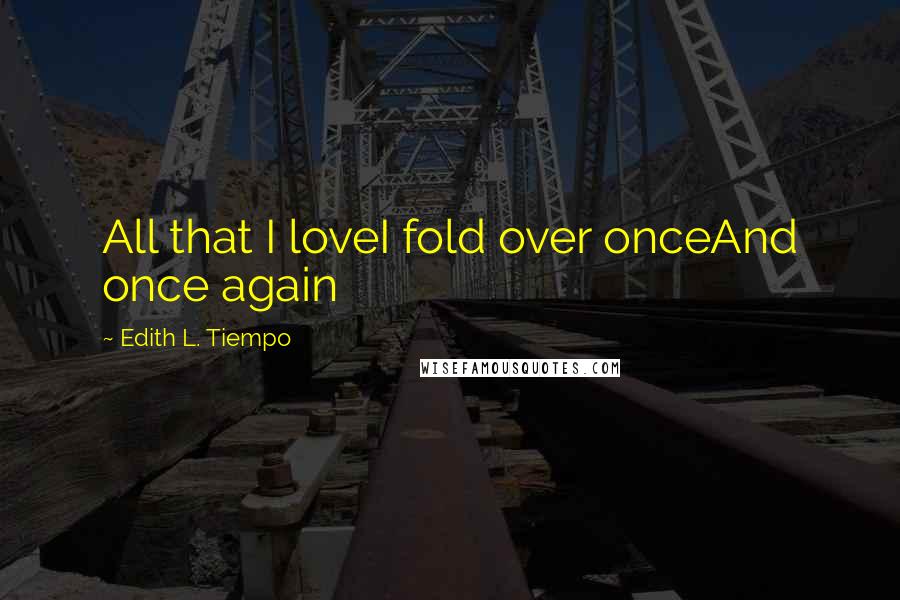 Edith L. Tiempo Quotes: All that I loveI fold over onceAnd once again