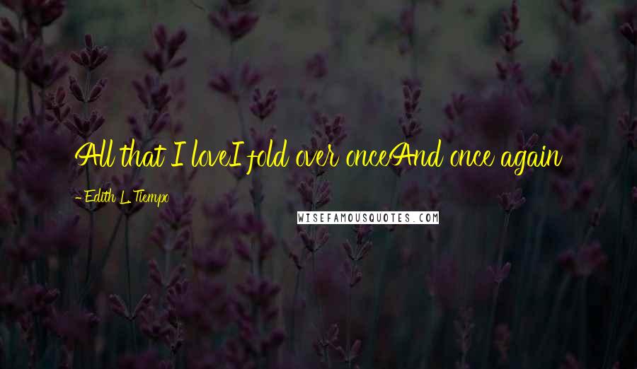 Edith L. Tiempo Quotes: All that I loveI fold over onceAnd once again