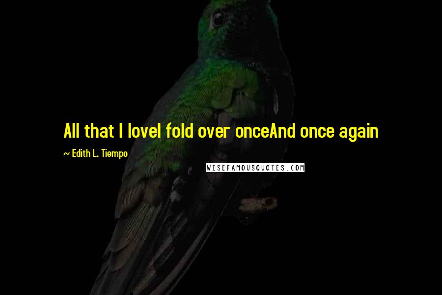 Edith L. Tiempo Quotes: All that I loveI fold over onceAnd once again