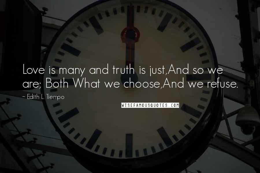 Edith L. Tiempo Quotes: Love is many and truth is just,And so we are; Both What we choose,And we refuse.