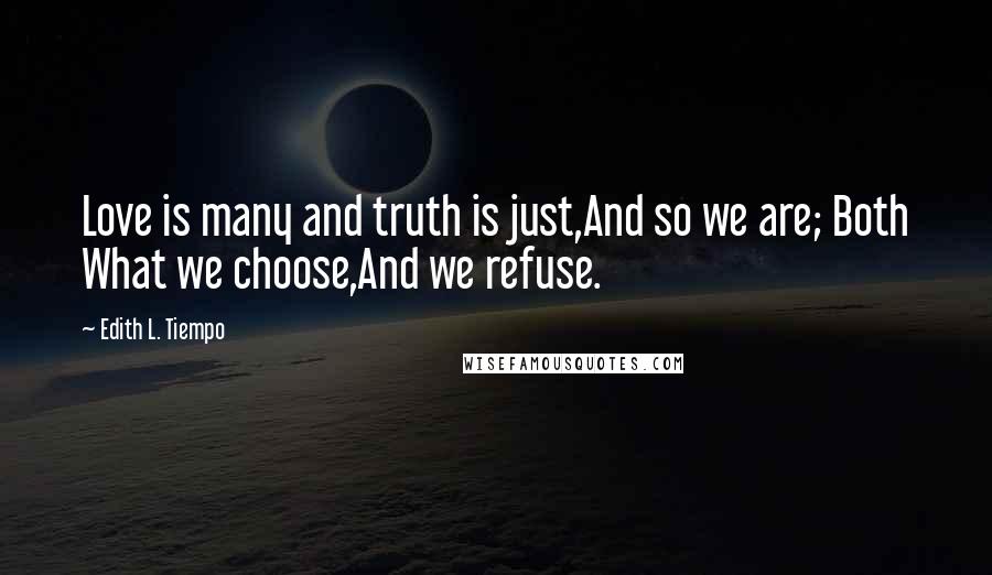 Edith L. Tiempo Quotes: Love is many and truth is just,And so we are; Both What we choose,And we refuse.