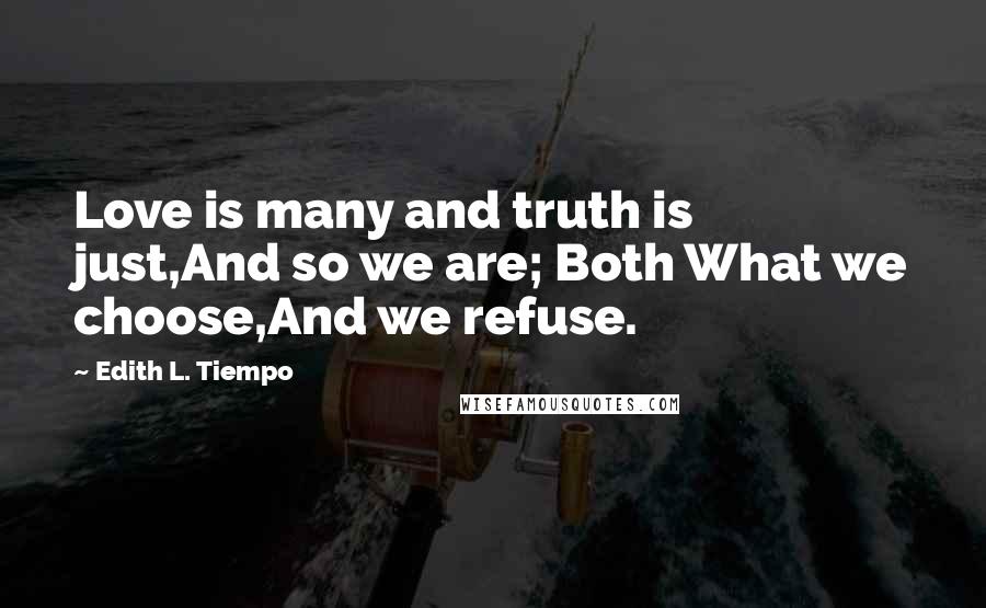 Edith L. Tiempo Quotes: Love is many and truth is just,And so we are; Both What we choose,And we refuse.