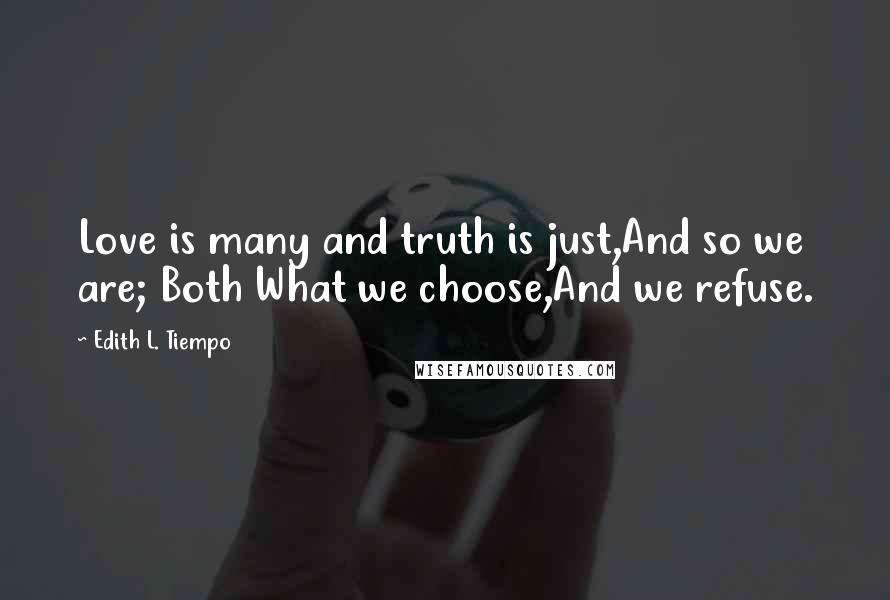 Edith L. Tiempo Quotes: Love is many and truth is just,And so we are; Both What we choose,And we refuse.