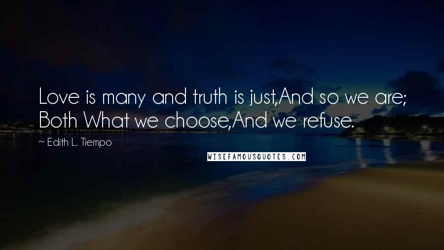 Edith L. Tiempo Quotes: Love is many and truth is just,And so we are; Both What we choose,And we refuse.