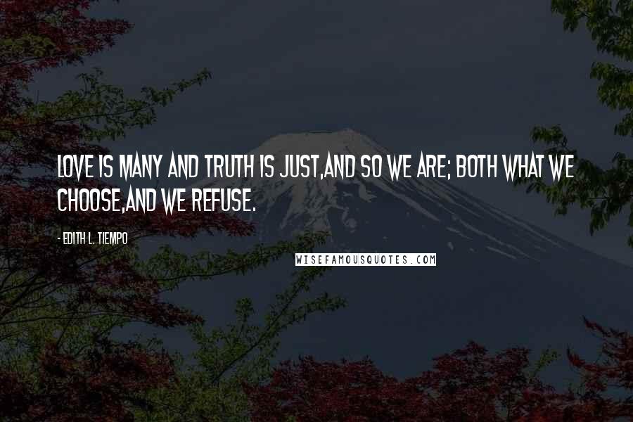 Edith L. Tiempo Quotes: Love is many and truth is just,And so we are; Both What we choose,And we refuse.