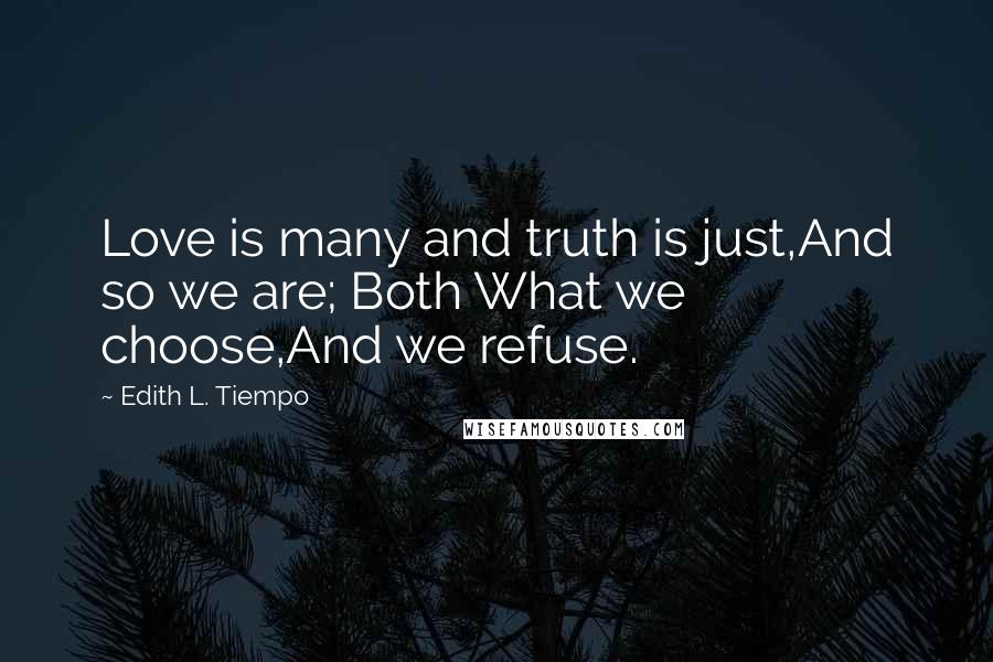 Edith L. Tiempo Quotes: Love is many and truth is just,And so we are; Both What we choose,And we refuse.