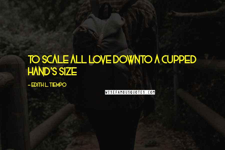 Edith L. Tiempo Quotes: To scale all love downTo a cupped hand's size