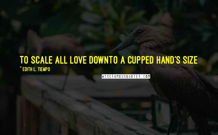 Edith L. Tiempo Quotes: To scale all love downTo a cupped hand's size