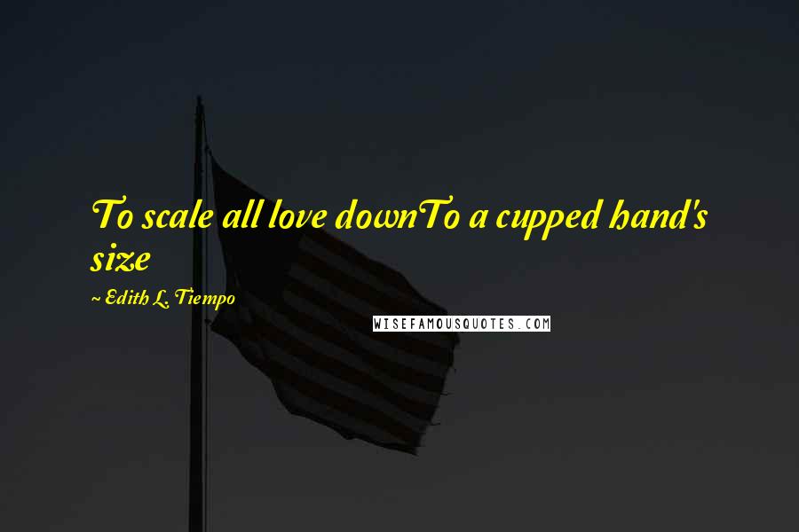 Edith L. Tiempo Quotes: To scale all love downTo a cupped hand's size