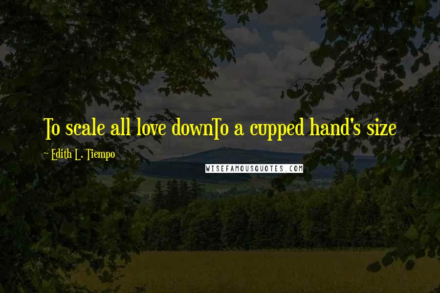 Edith L. Tiempo Quotes: To scale all love downTo a cupped hand's size