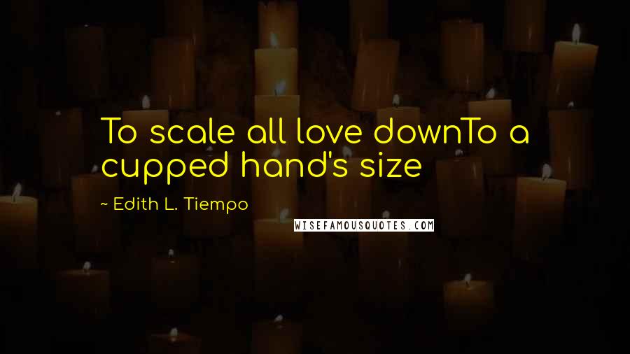 Edith L. Tiempo Quotes: To scale all love downTo a cupped hand's size