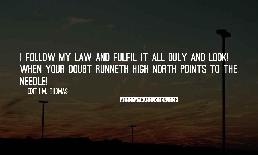 Edith M. Thomas Quotes: I follow my law and fulfil it all duly and look! when your doubt runneth high North points to the needle!