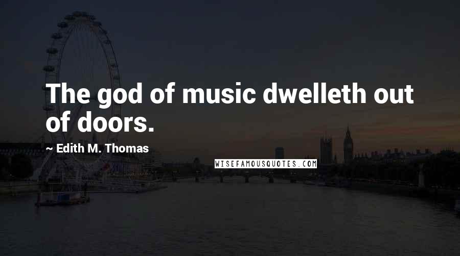 Edith M. Thomas Quotes: The god of music dwelleth out of doors.