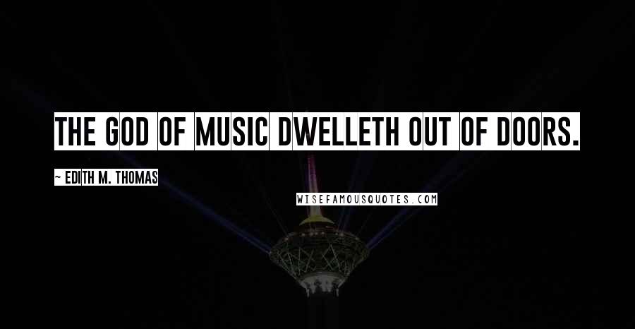 Edith M. Thomas Quotes: The god of music dwelleth out of doors.