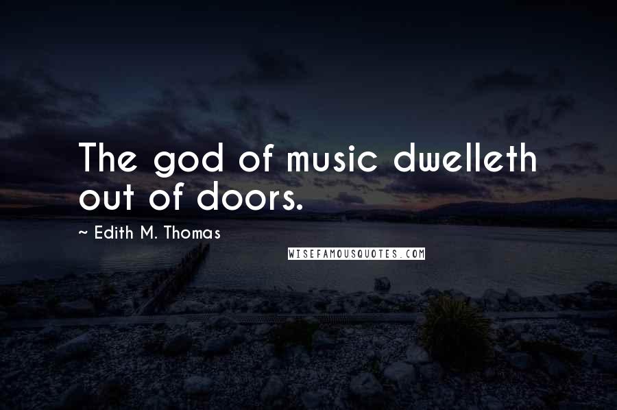Edith M. Thomas Quotes: The god of music dwelleth out of doors.