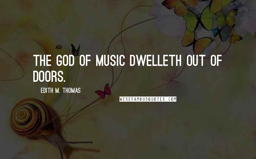 Edith M. Thomas Quotes: The god of music dwelleth out of doors.
