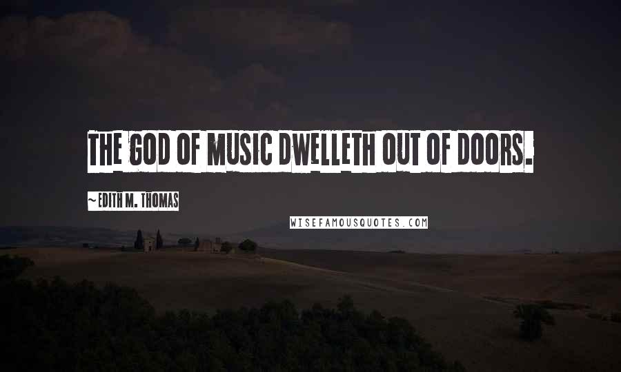 Edith M. Thomas Quotes: The god of music dwelleth out of doors.