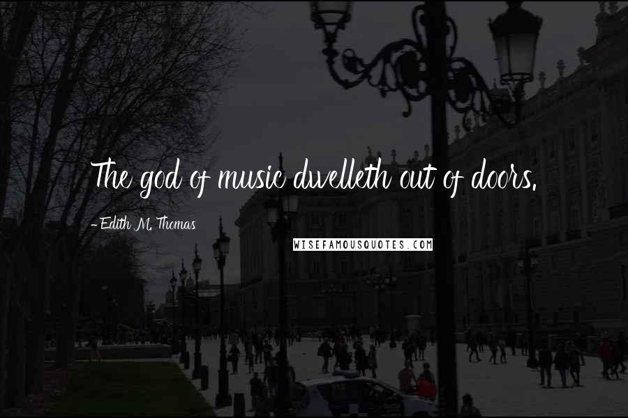 Edith M. Thomas Quotes: The god of music dwelleth out of doors.