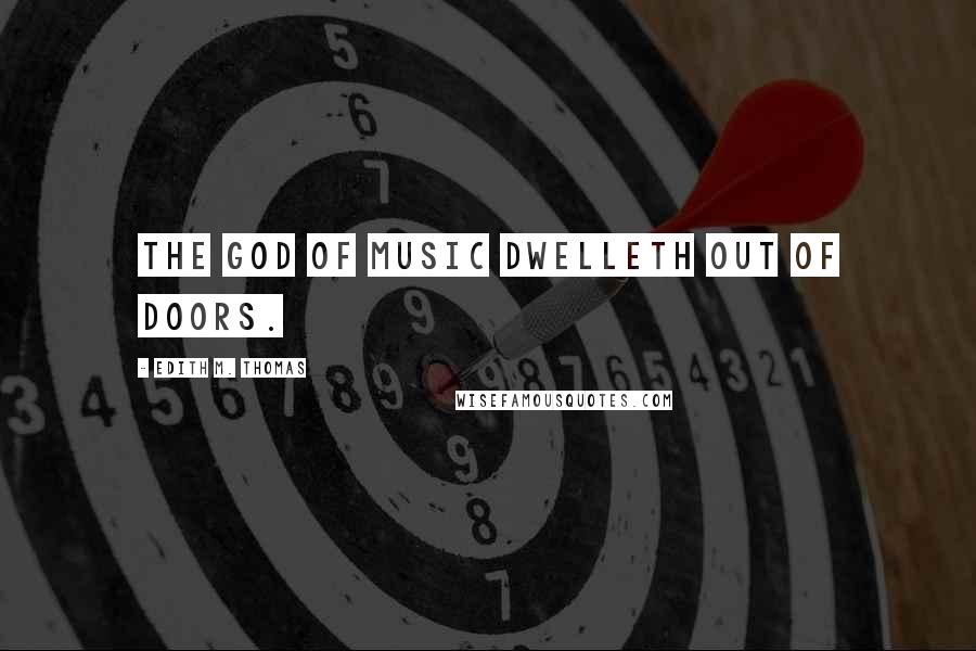 Edith M. Thomas Quotes: The god of music dwelleth out of doors.