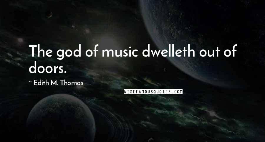 Edith M. Thomas Quotes: The god of music dwelleth out of doors.