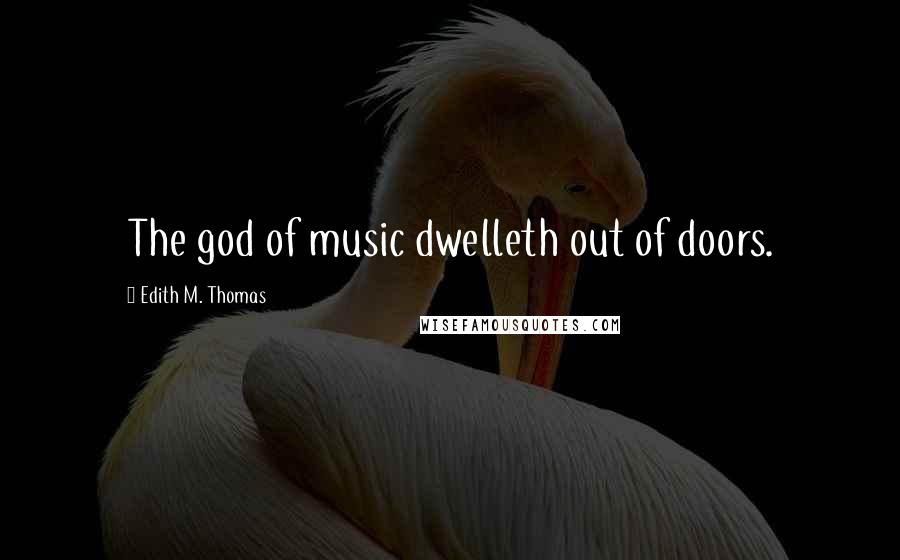 Edith M. Thomas Quotes: The god of music dwelleth out of doors.