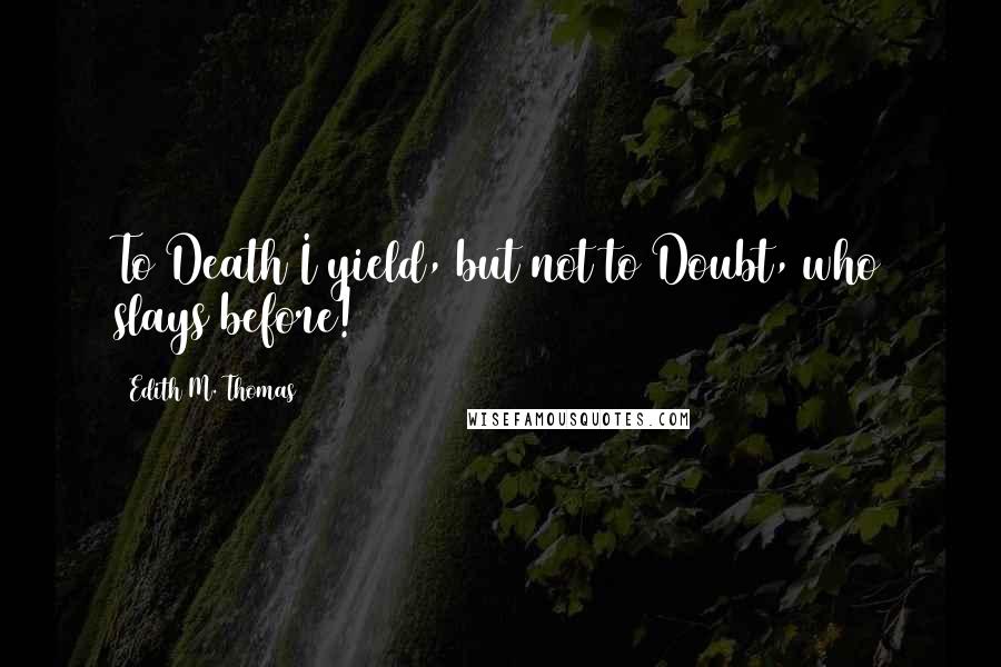 Edith M. Thomas Quotes: To Death I yield, but not to Doubt, who slays before!