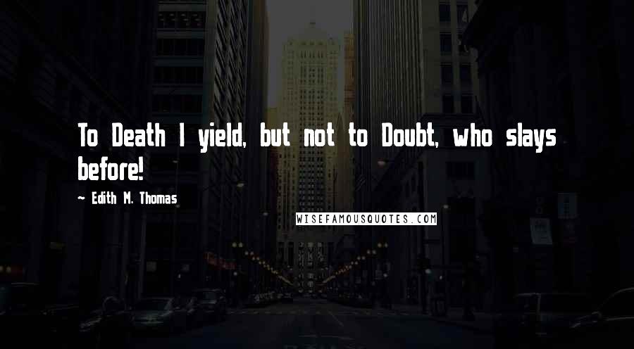 Edith M. Thomas Quotes: To Death I yield, but not to Doubt, who slays before!