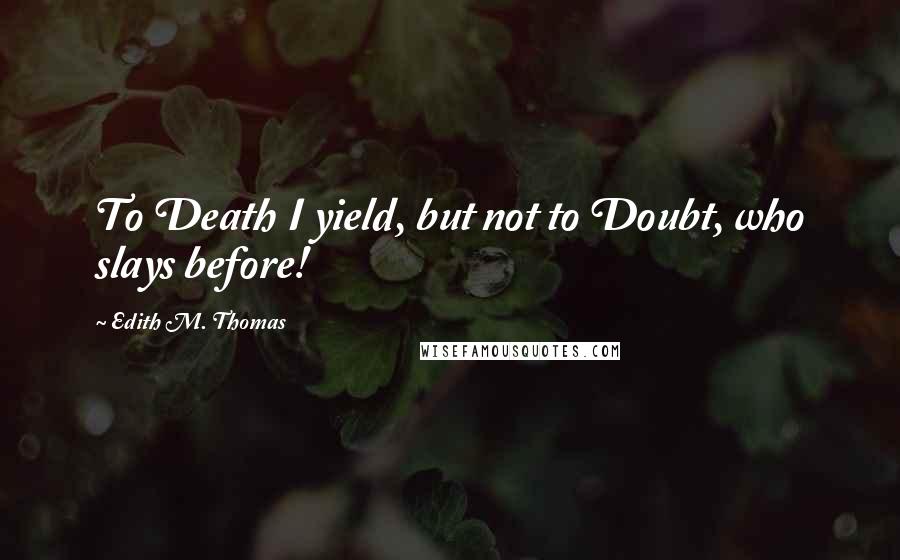 Edith M. Thomas Quotes: To Death I yield, but not to Doubt, who slays before!