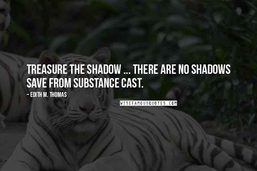 Edith M. Thomas Quotes: Treasure the shadow ... There are no shadows save from substance cast.