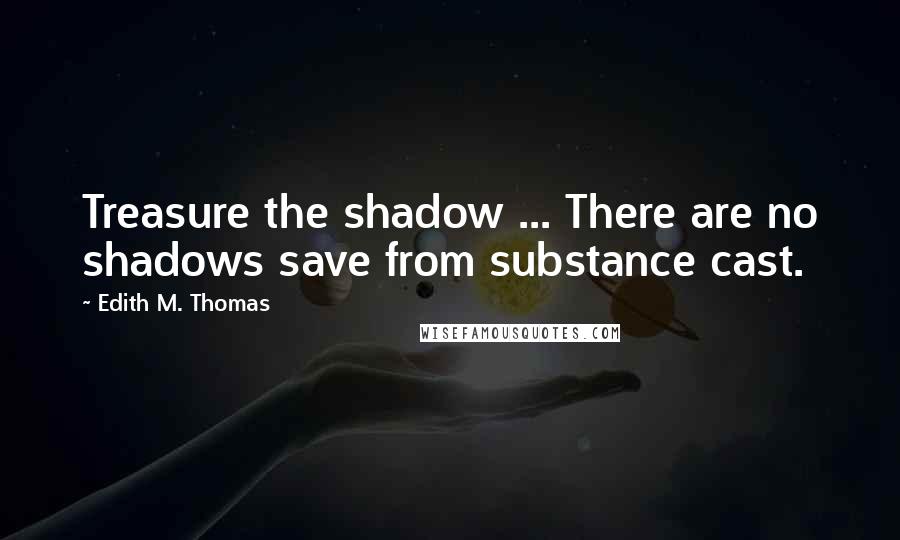 Edith M. Thomas Quotes: Treasure the shadow ... There are no shadows save from substance cast.