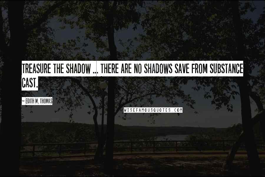 Edith M. Thomas Quotes: Treasure the shadow ... There are no shadows save from substance cast.