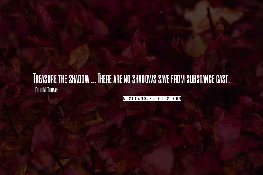 Edith M. Thomas Quotes: Treasure the shadow ... There are no shadows save from substance cast.