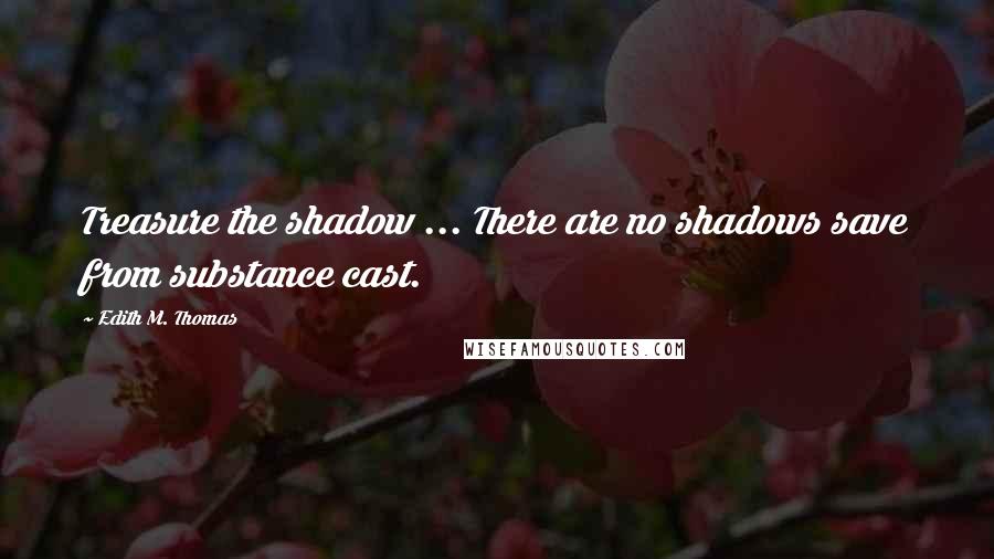 Edith M. Thomas Quotes: Treasure the shadow ... There are no shadows save from substance cast.