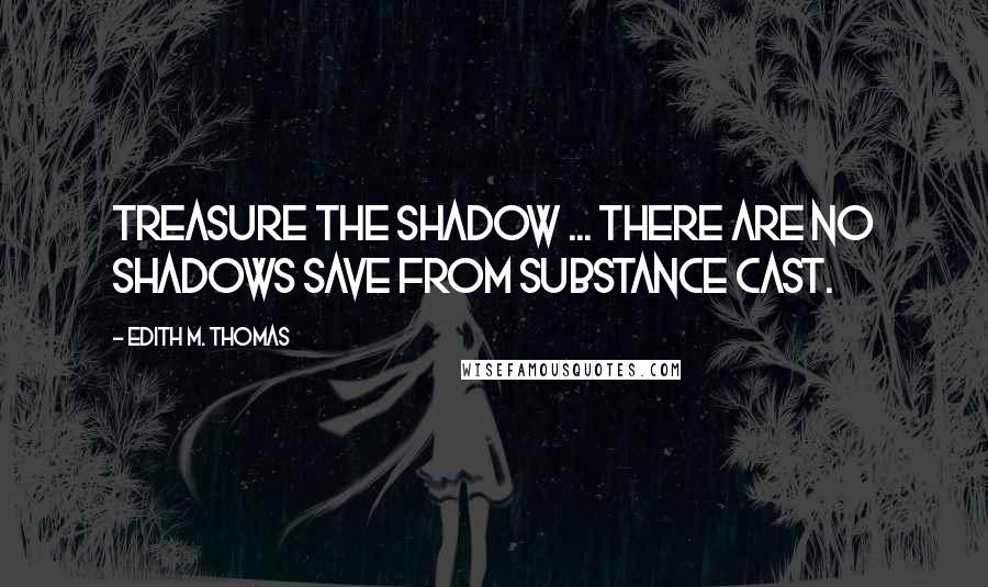 Edith M. Thomas Quotes: Treasure the shadow ... There are no shadows save from substance cast.