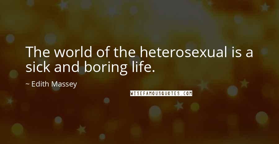 Edith Massey Quotes: The world of the heterosexual is a sick and boring life.