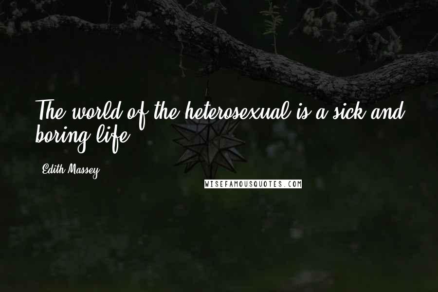 Edith Massey Quotes: The world of the heterosexual is a sick and boring life.