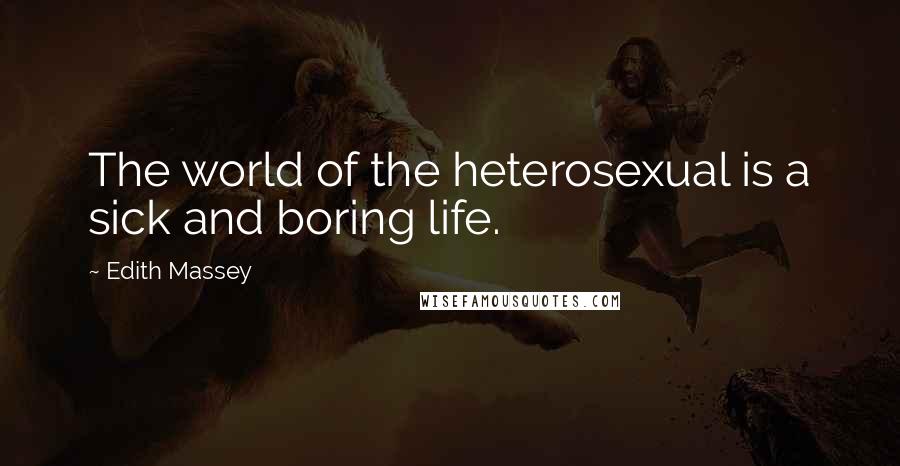 Edith Massey Quotes: The world of the heterosexual is a sick and boring life.