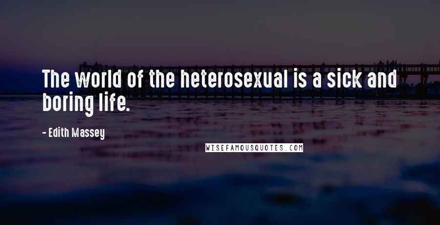 Edith Massey Quotes: The world of the heterosexual is a sick and boring life.