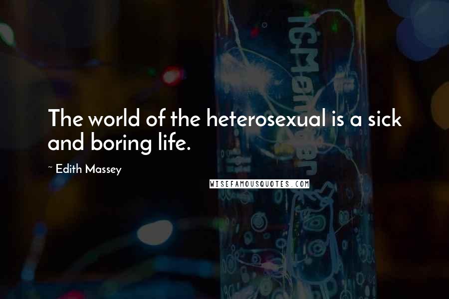 Edith Massey Quotes: The world of the heterosexual is a sick and boring life.