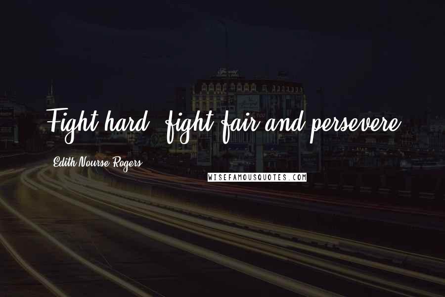 Edith Nourse Rogers Quotes: Fight hard, fight fair and persevere