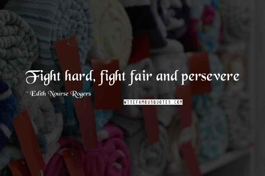 Edith Nourse Rogers Quotes: Fight hard, fight fair and persevere