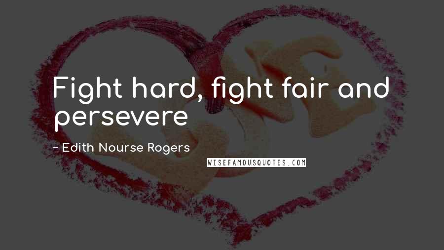 Edith Nourse Rogers Quotes: Fight hard, fight fair and persevere