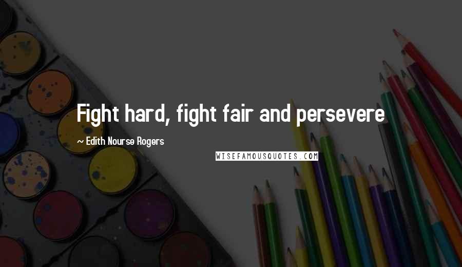 Edith Nourse Rogers Quotes: Fight hard, fight fair and persevere