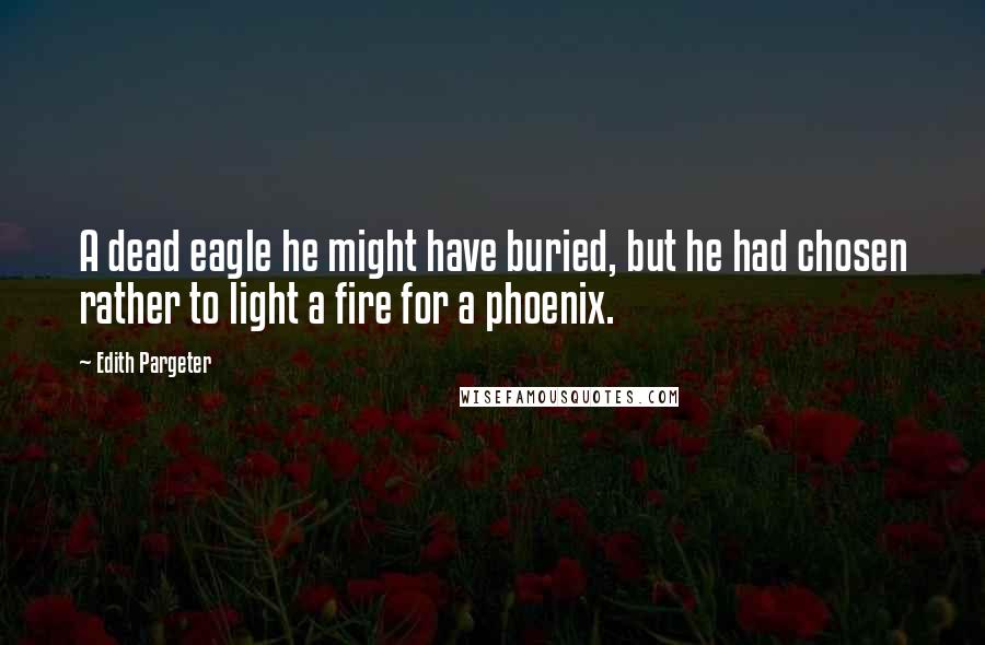 Edith Pargeter Quotes: A dead eagle he might have buried, but he had chosen rather to light a fire for a phoenix.