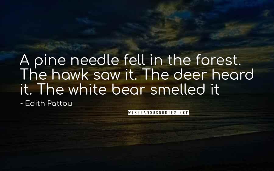 Edith Pattou Quotes: A pine needle fell in the forest. The hawk saw it. The deer heard it. The white bear smelled it